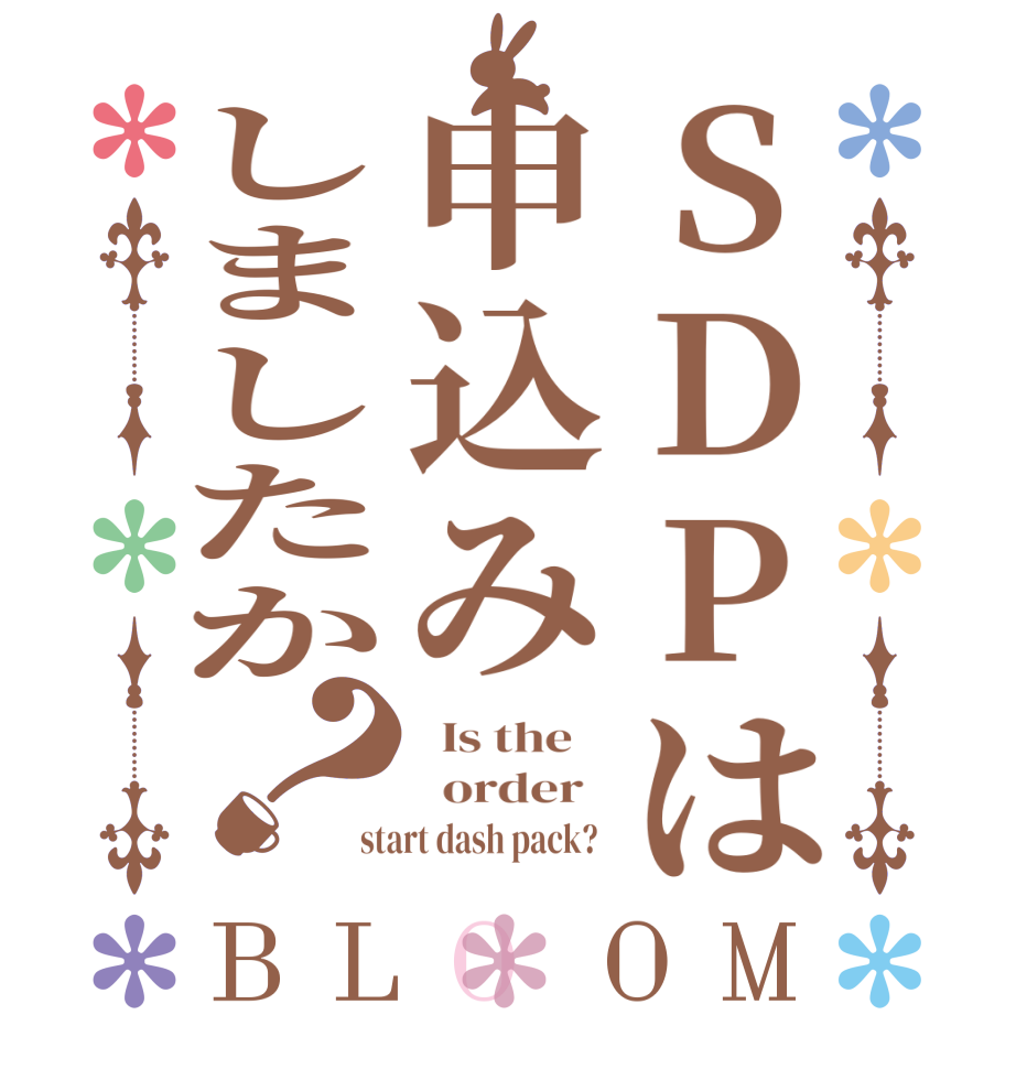 SDPは申込みしましたか？BLOOM   Is the      order   start dash pack?  