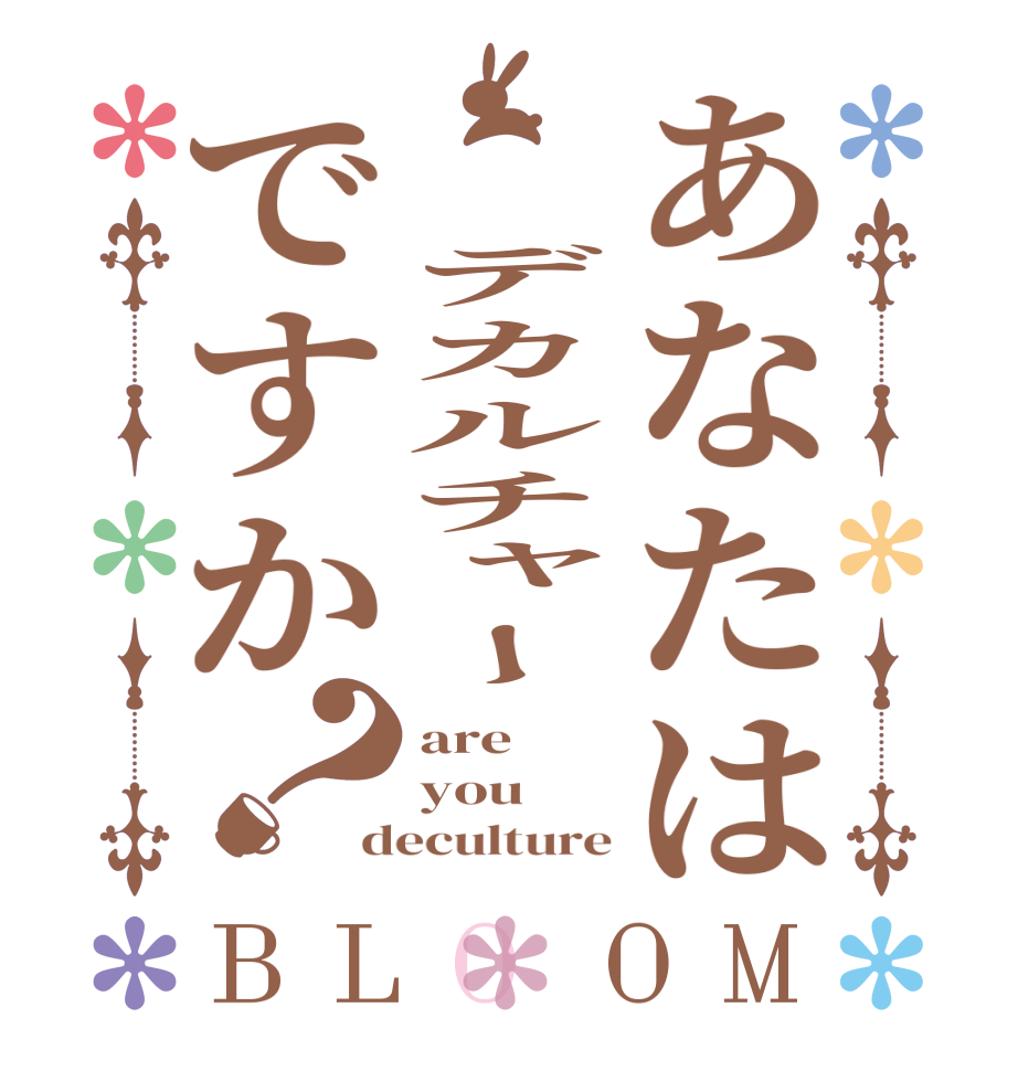 あなたは  デカルチャーですか？BLOOM are you deculture