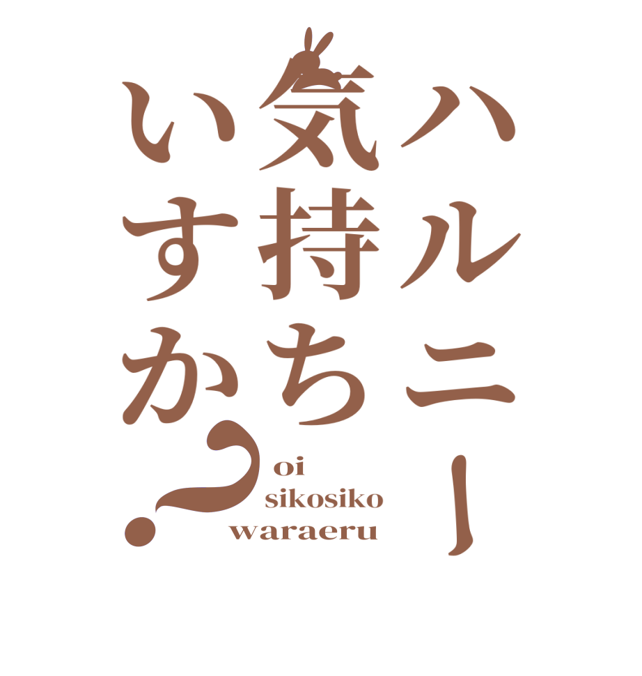 ハルニー気持ちいすか？ oi sikosiko waraeru