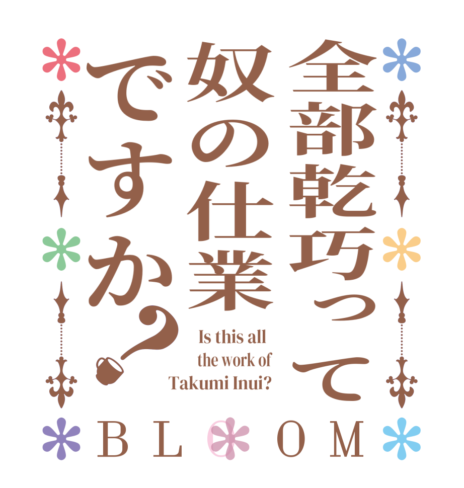 全部乾巧って奴の仕業ですか？BLOOM   Is this all      the work of    Takumi Inui?  