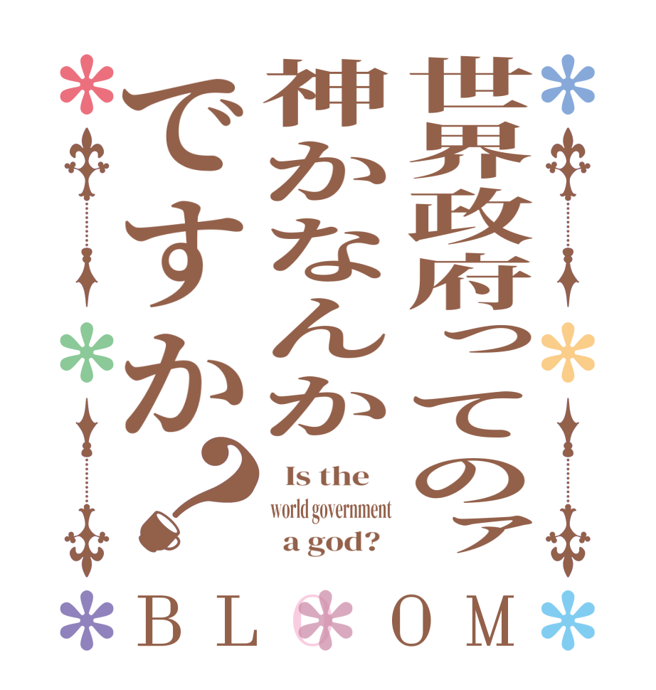 世界政府ってのァ神かなんかですか？BLOOM   Is the    world government        a god?  