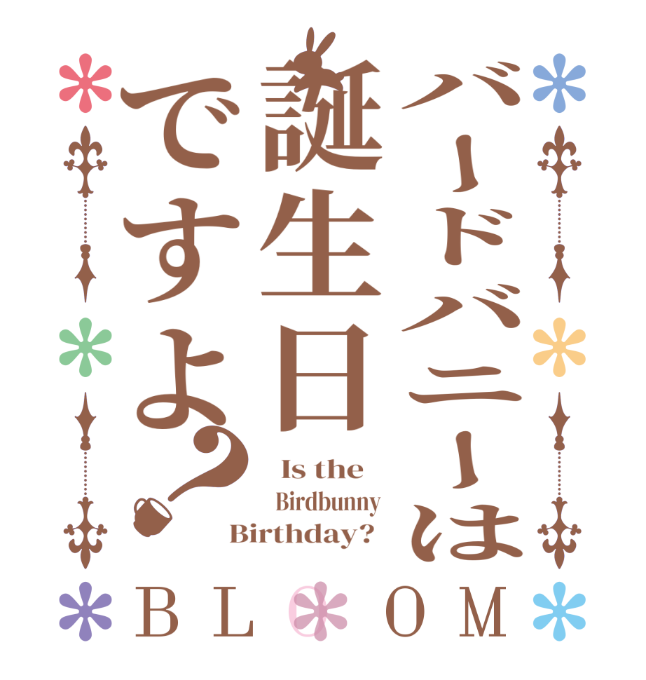 バードバニーは誕生日ですよ？BLOOM   Is the      Birdbunny  Birthday?  