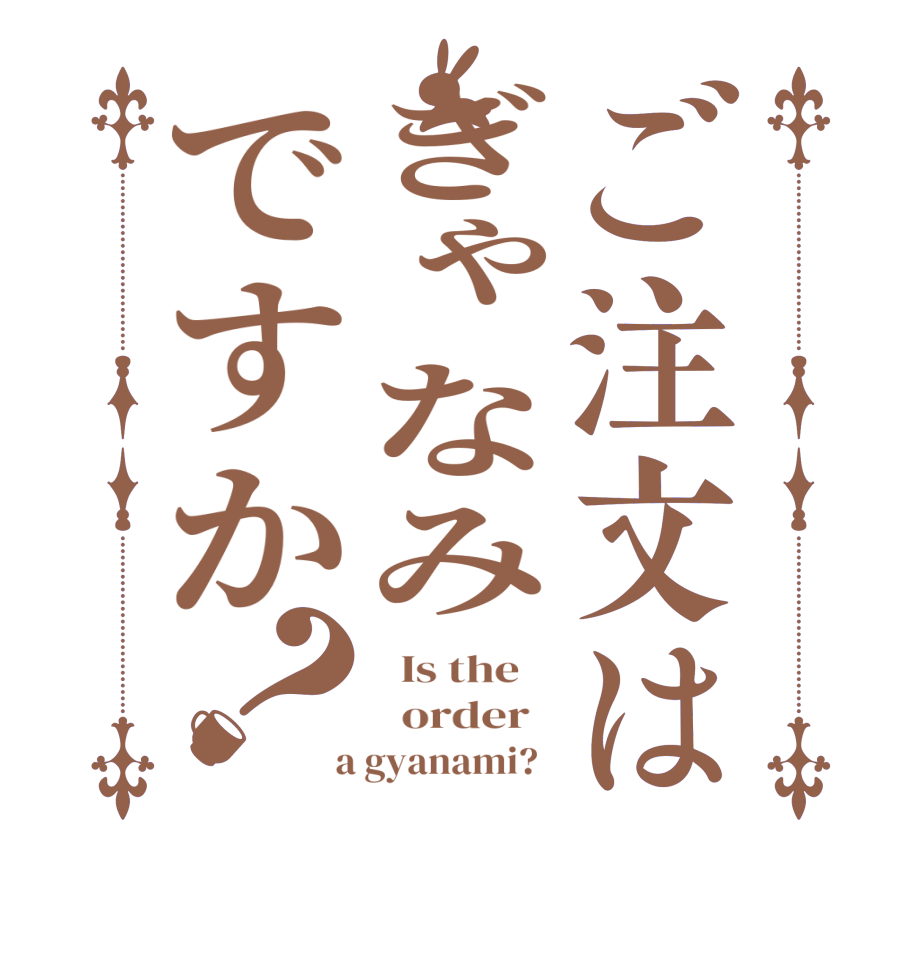 ご注文はぎゃなみですか？  Is the      order    a gyanami?  