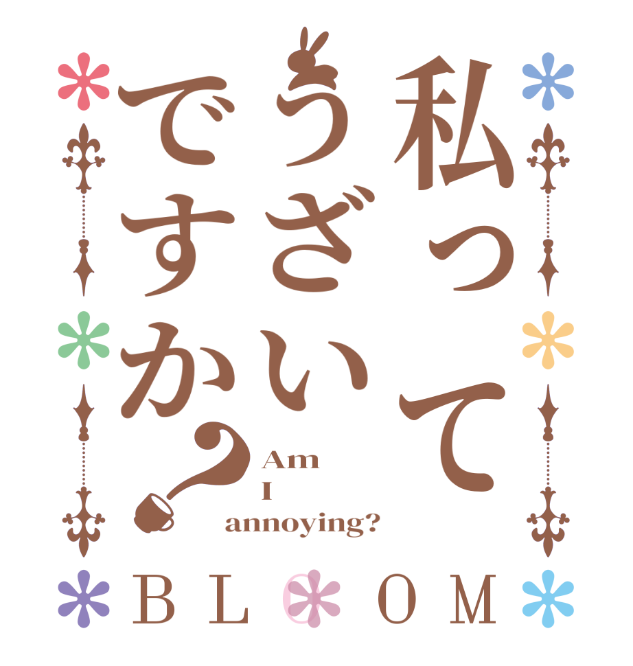 私ってうざいですか？BLOOM Am I annoying?