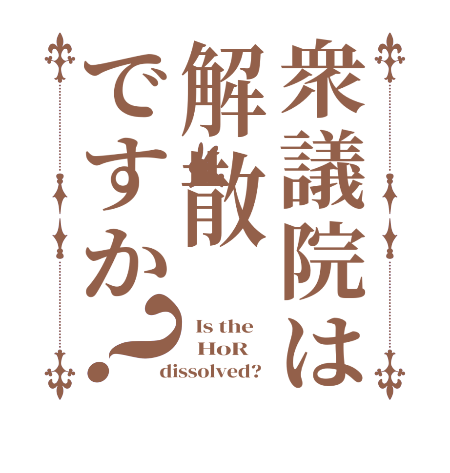 衆議院は解散ですか？  Is the      HoR dissolved?  