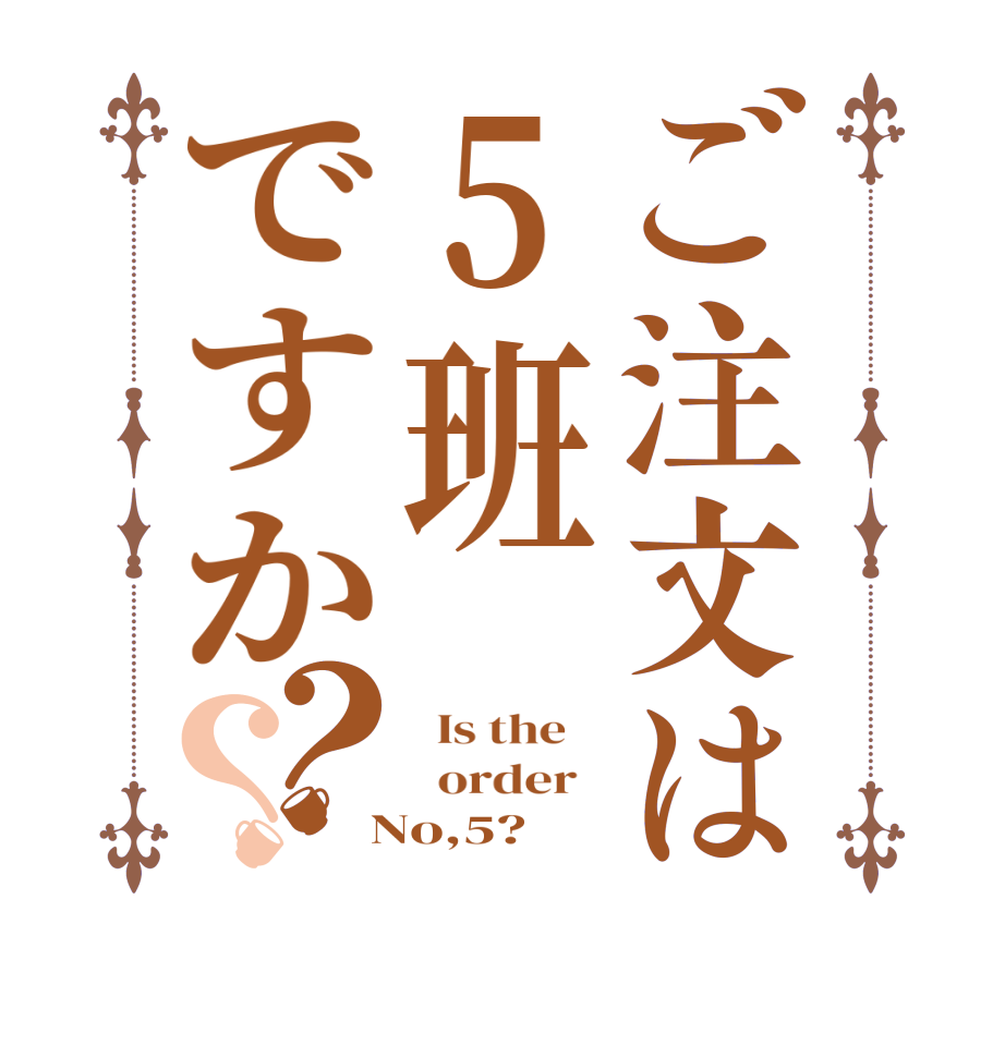 ご注文は5班ですか？？  Is the      order    No,5? 