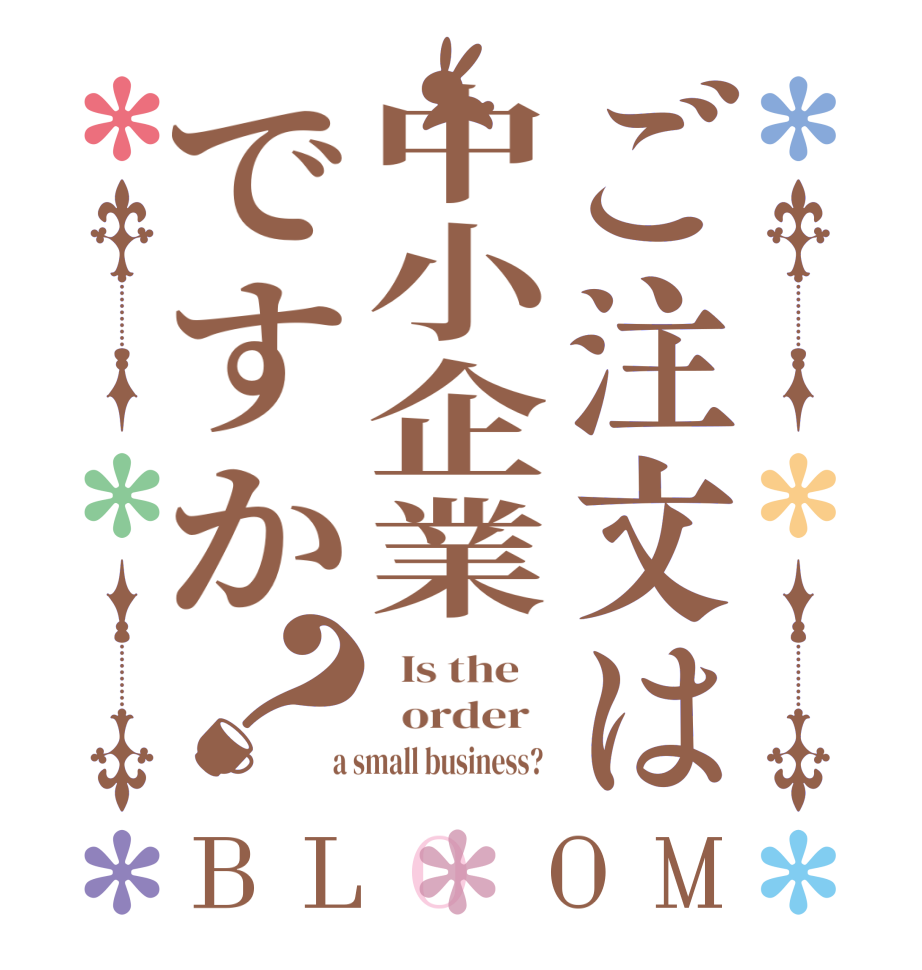 ご注文は中小企業ですか？BLOOM   Is the      order    a small business?  