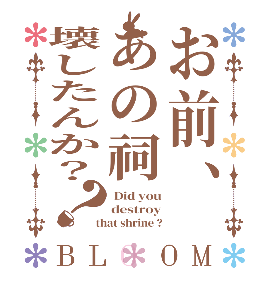 お前、あの祠壊したんか？？BLOOM  Did you destroy that shrine ?