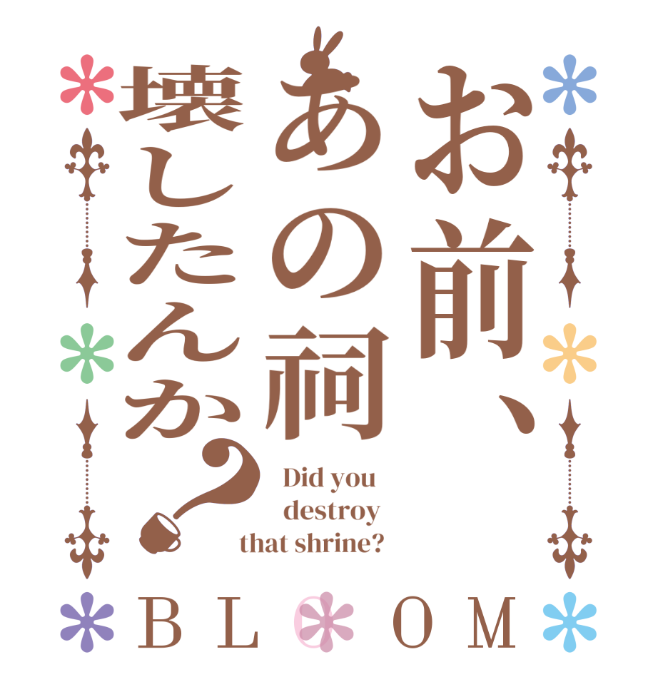 お前、あの祠壊したんか？BLOOM   Did you      destroy    that shrine?  