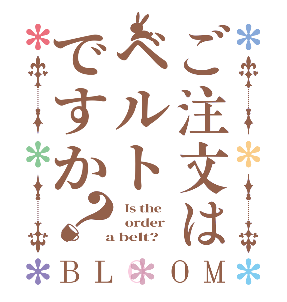 ご注文はベルトですか？BLOOM   Is the      order    a belt?  