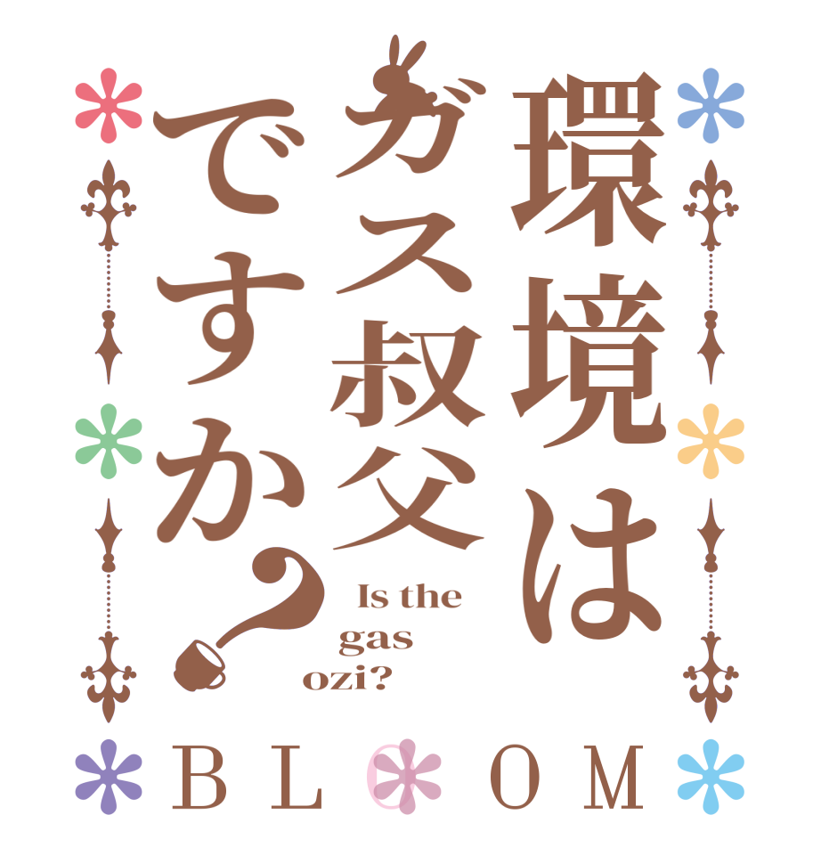 環境はガス叔父ですか？BLOOM   Is the    gas  ozi?  