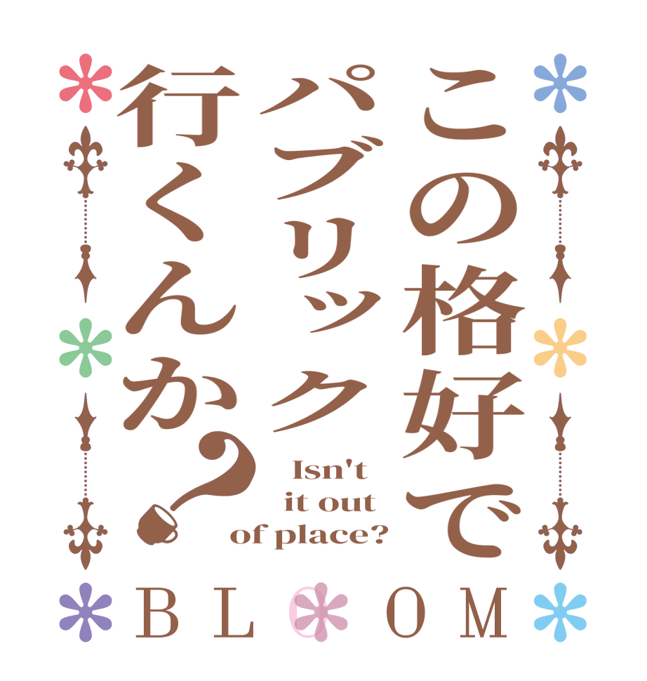 この格好でパブリック行くんか？BLOOM    Isn't   it out of place?