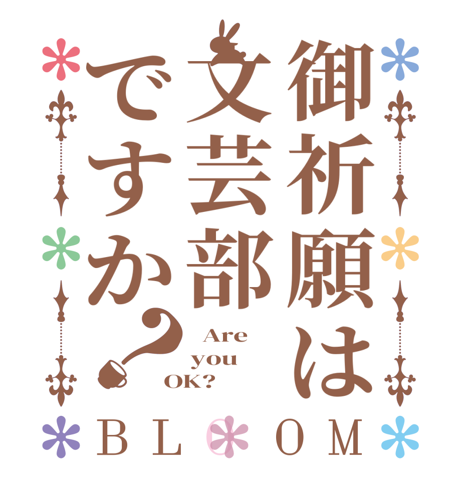 御祈願は文芸部ですか？BLOOM   Are   you OK? 