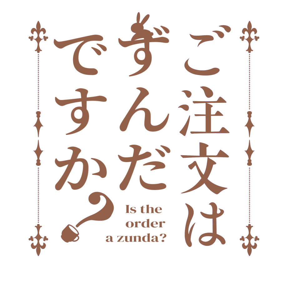 ご注文はずんだですか？  Is the      order    a zunda?  