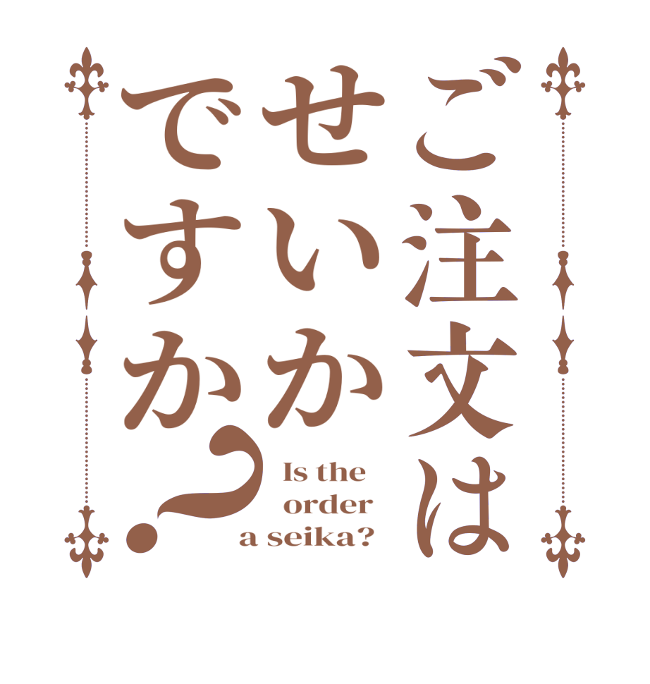 ご注文はせいかですか？  Is the      order    a seika?  