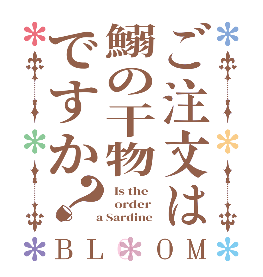 ご注文は鰯の干物ですか？BLOOM   Is the      order    a Sardine  