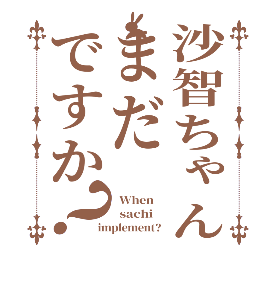 沙智ちゃんまだですか？  When       sachi     implement?  