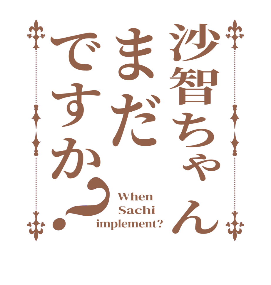 沙智ちゃんまだですか？  When      Sachi   implement?
