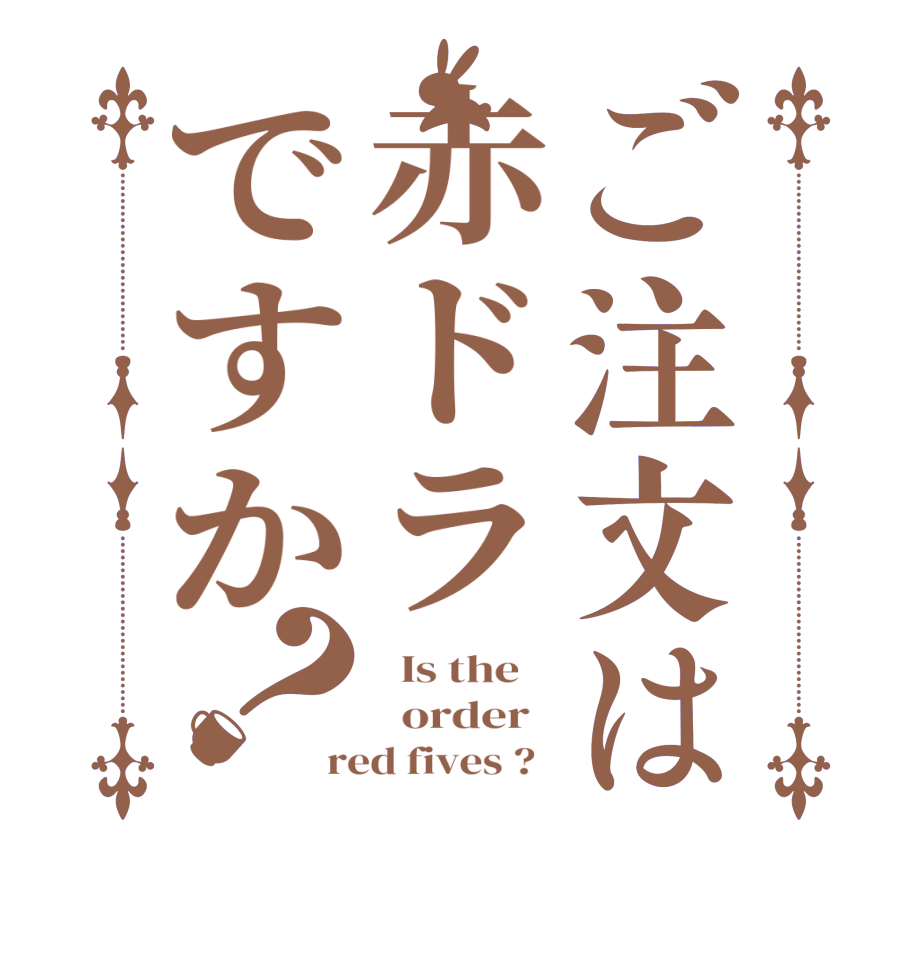 ご注文は赤ドラですか？  Is the      order   red fives ?  