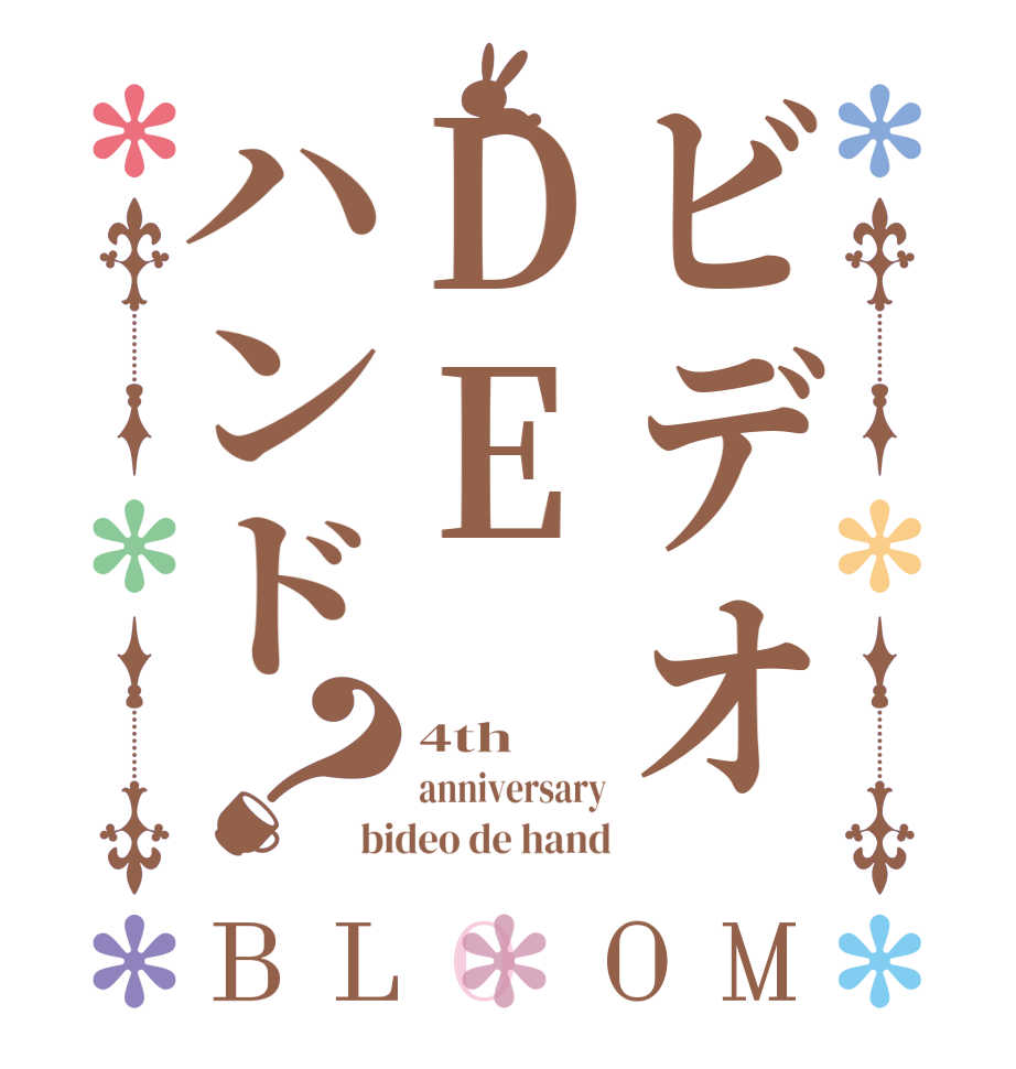ビデオDEハンド？BLOOM 4th anniversary bideo de hand