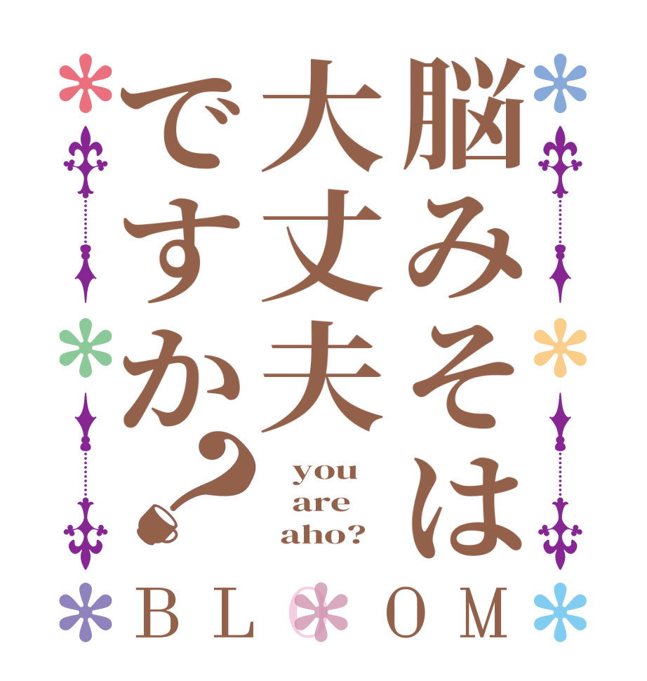 脳みそは大丈夫ですか？BLOOM    you    are       aho?