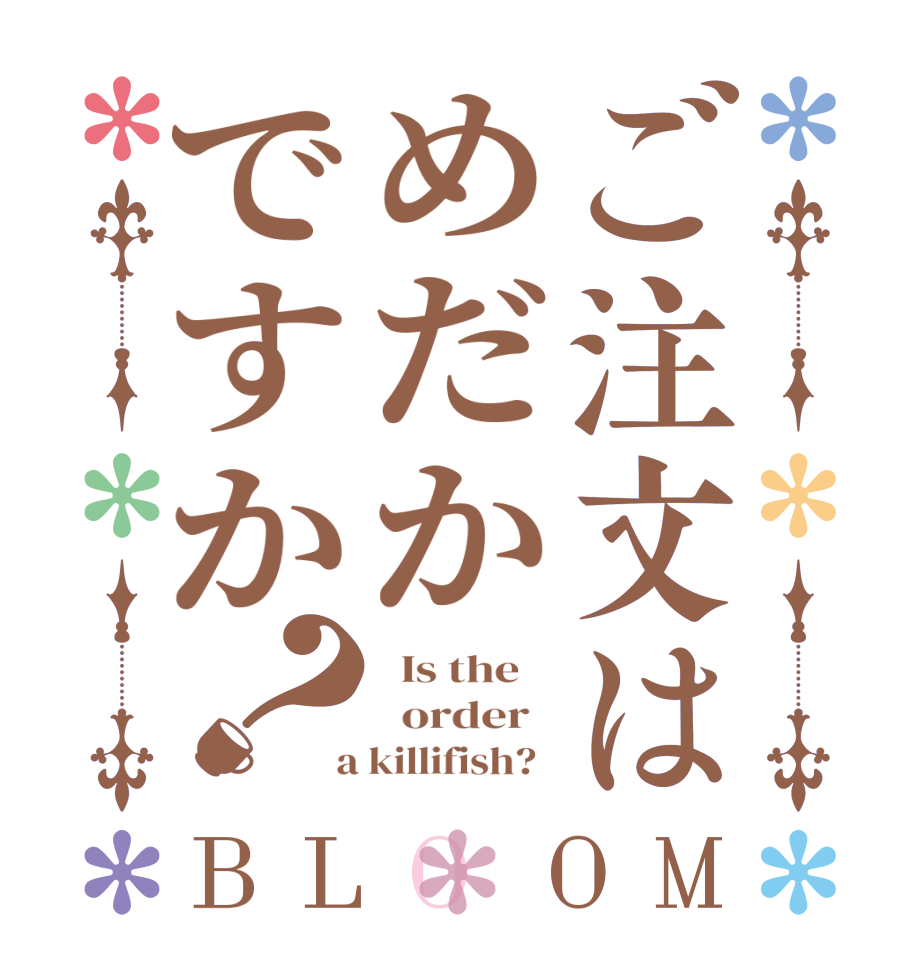 ご注文はめだかですか？BLOOM   Is the      order    a killifish?  