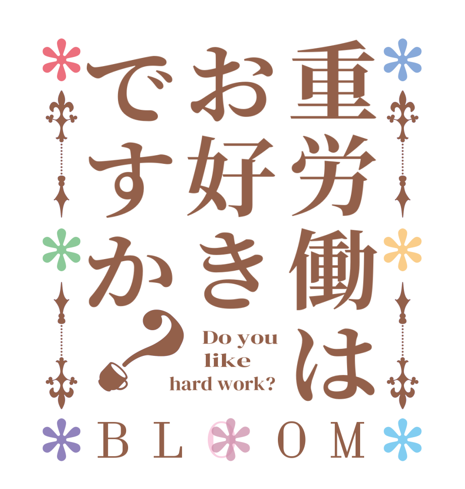 重労働はお好きですか？BLOOM   Do you   like  hard work? 