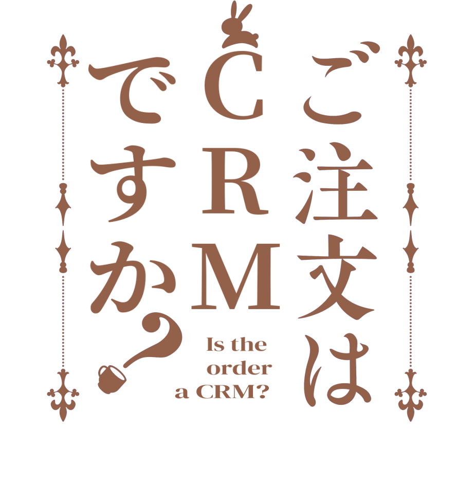 ご注文はCRMですか？  Is the      order    a CRM?  