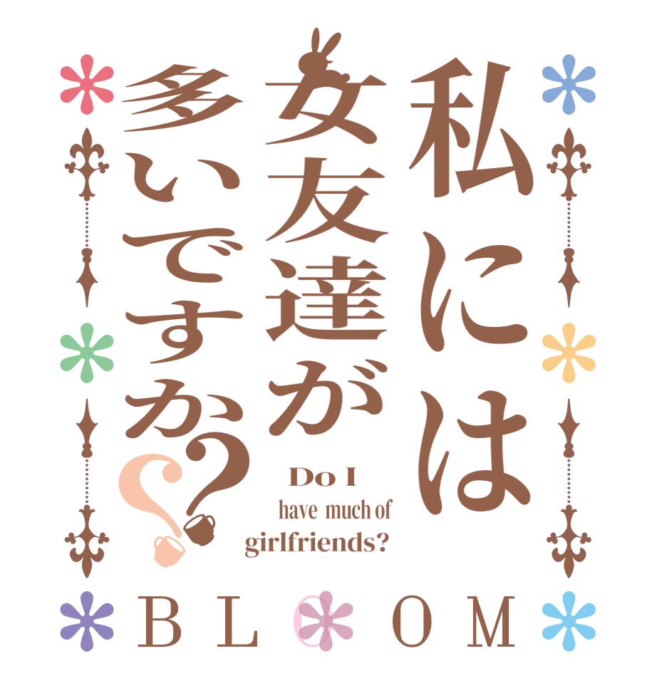 私には女友達が多いですか？？BLOOM   Do I   have  much of   girlfriends? 