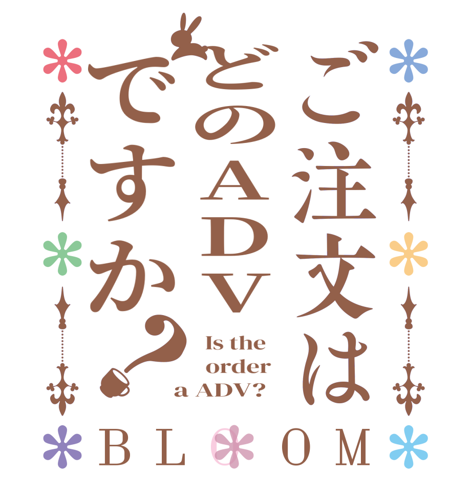 ご注文はどのADVですか？BLOOM   Is the      order    a ADV?  