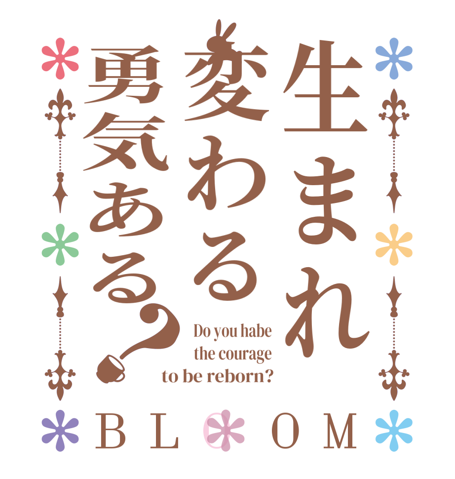 生まれ変わる勇気ある？BLOOM   Do you habe   the courage to be reborn?