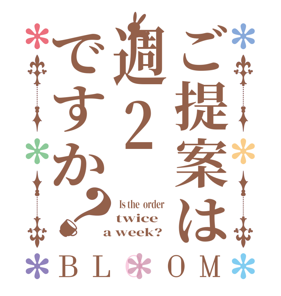 ご提案は週2ですか？BLOOM   Is the  order   twice   a week?  