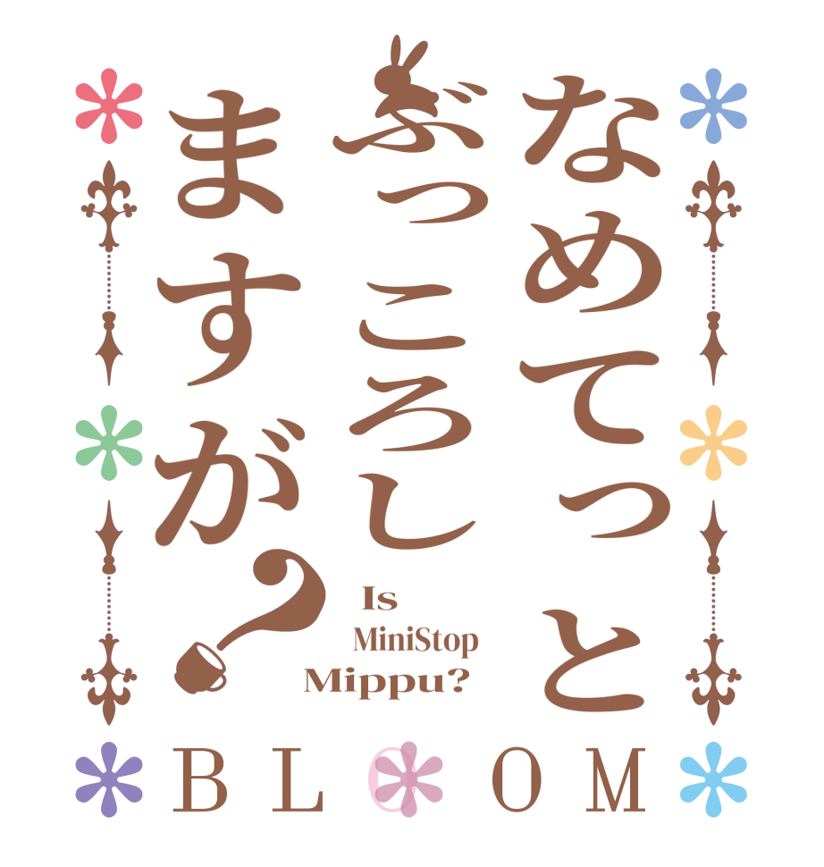 なめてっとぶっころしますが？BLOOM   Is     MiniStop    Mippu?  