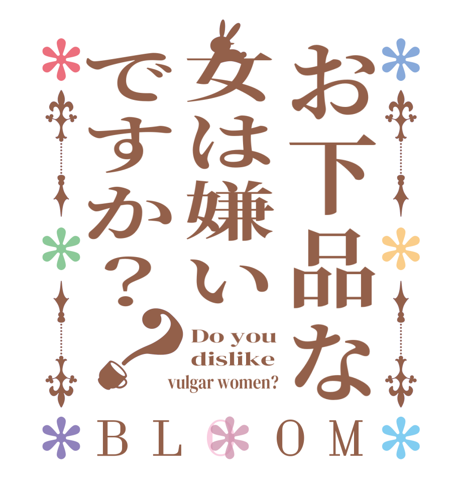 お下品な女は嫌いですか？？BLOOM Do you dislike  vulgar women?