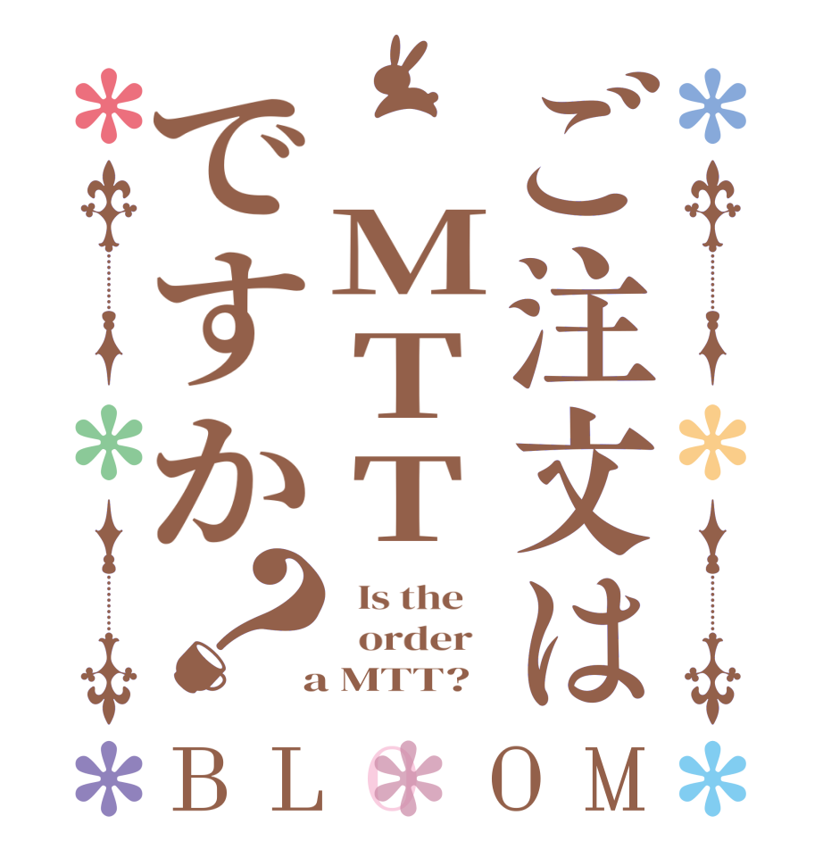 ご注文は MTTですか？BLOOM   Is the      order    a MTT?  