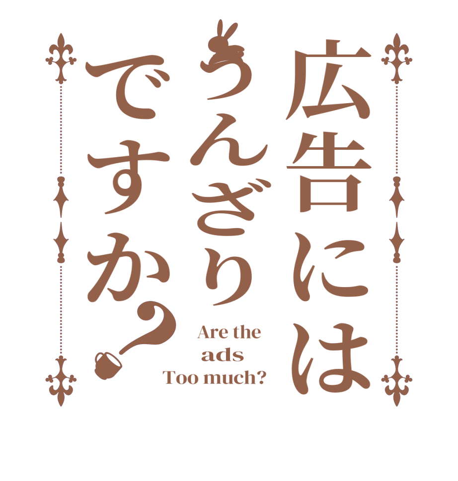 広告にはうんざりですか？  Are the      ads Too much?  