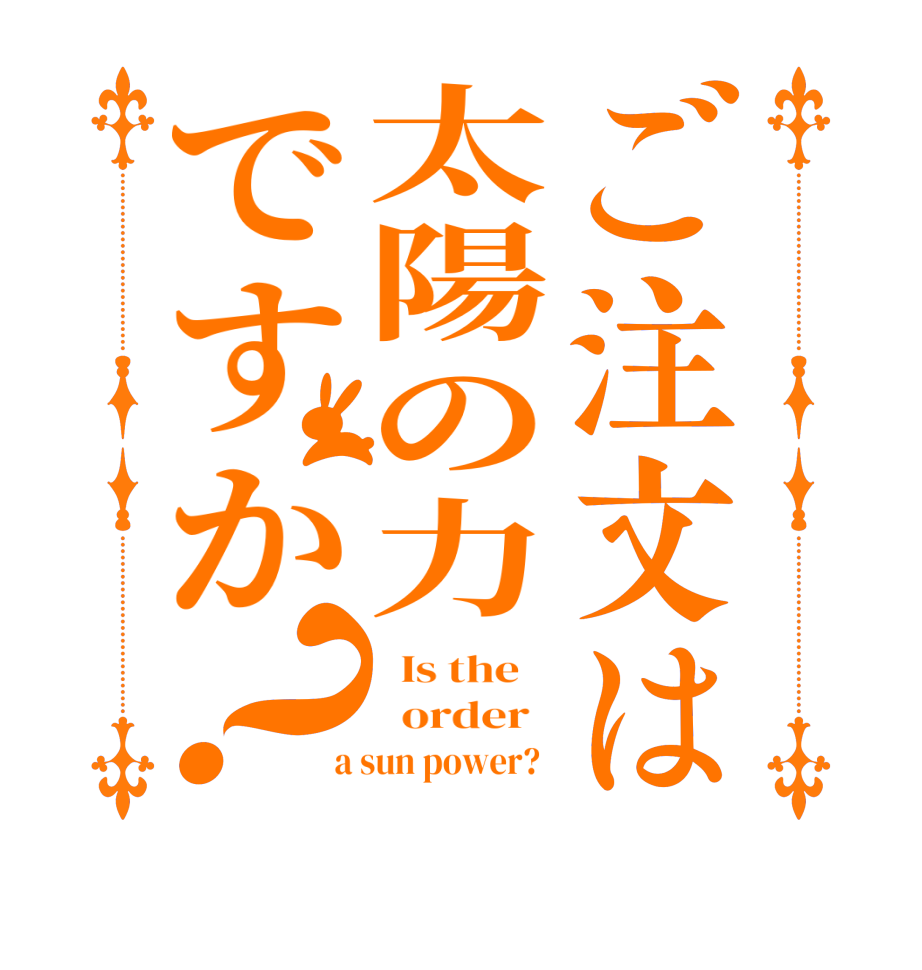 ご注文は太陽の力ですか？  Is the      order    a sun power?  