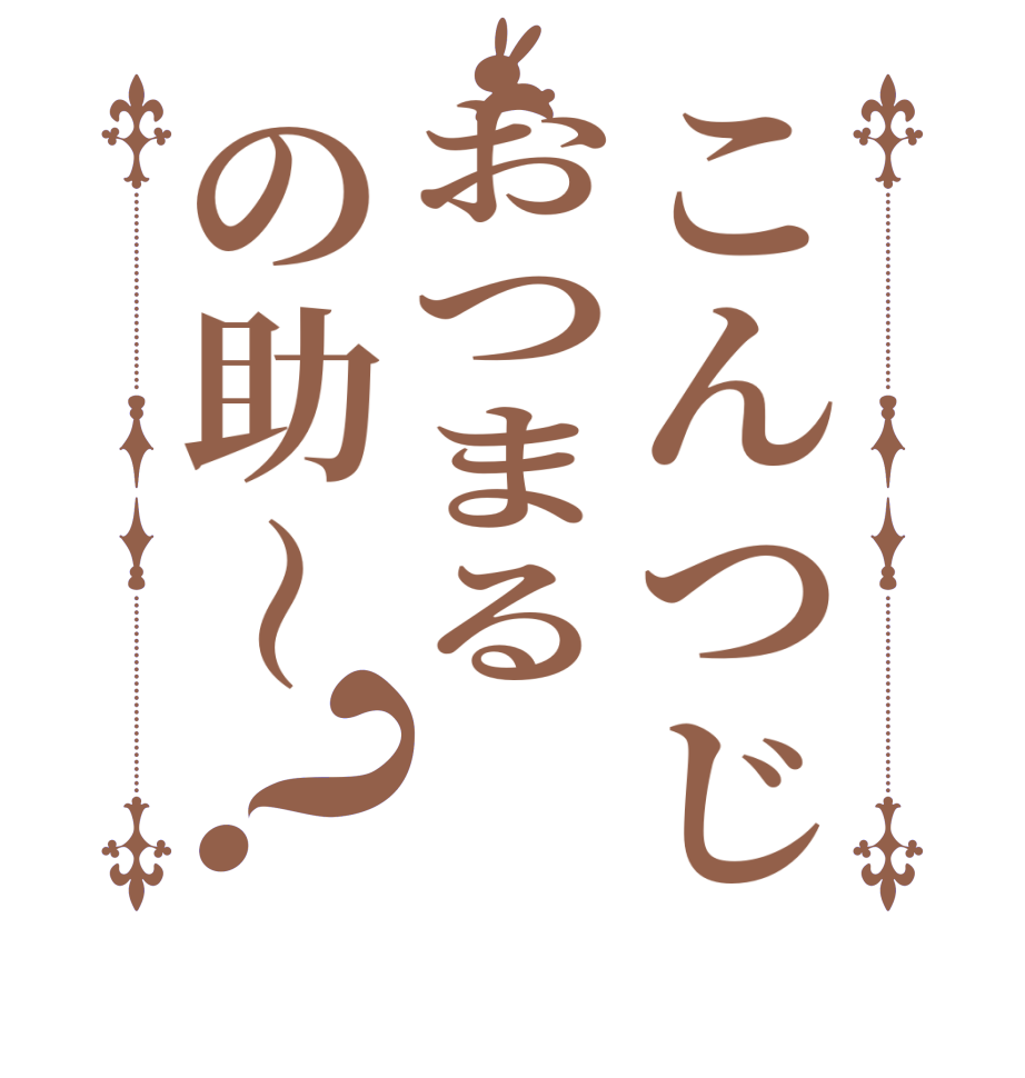 こんつじおつまるの助〜？    