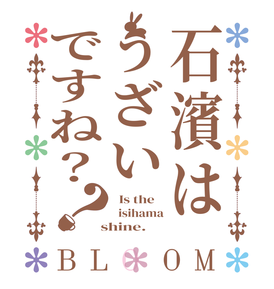 石濱はうざいですね？？BLOOM   Is the      isihama  shine.