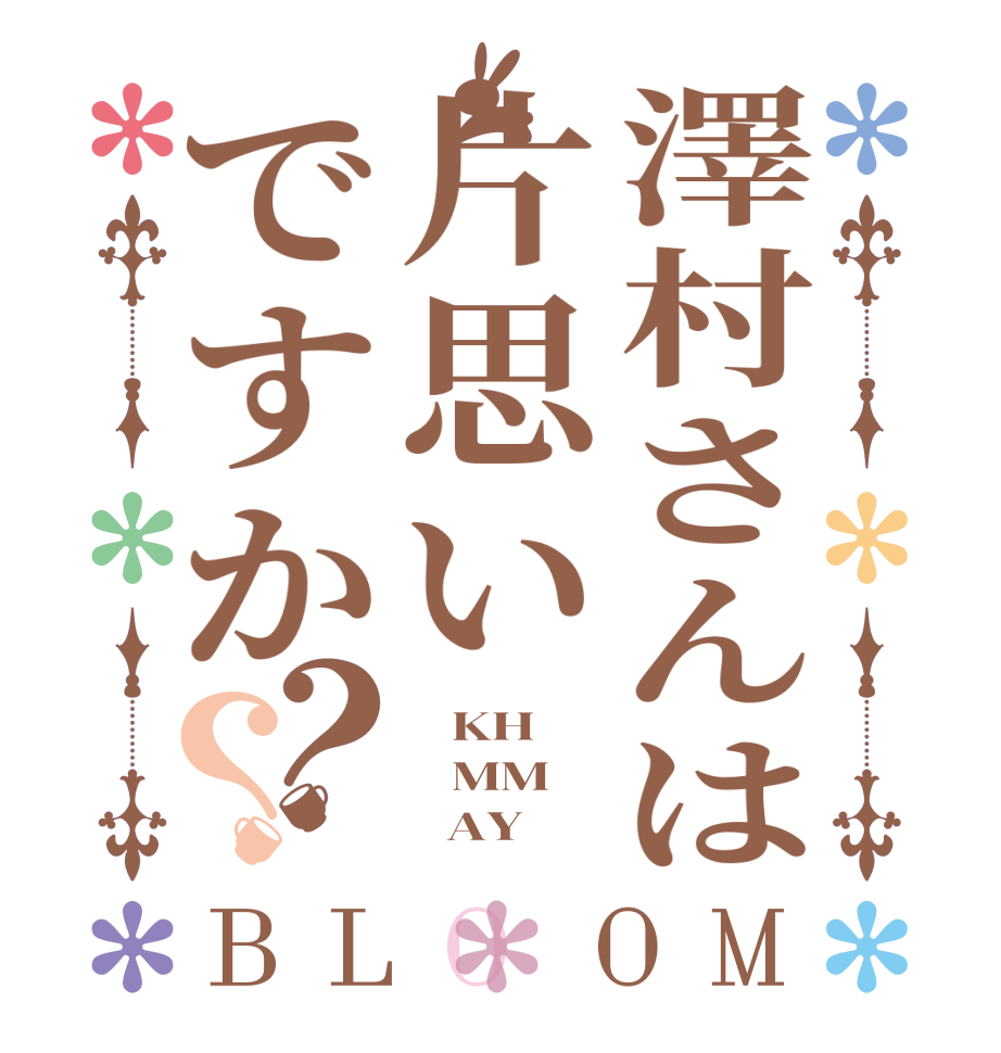 澤村さんは片思いですか？？BLOOM    KH    MM        AY