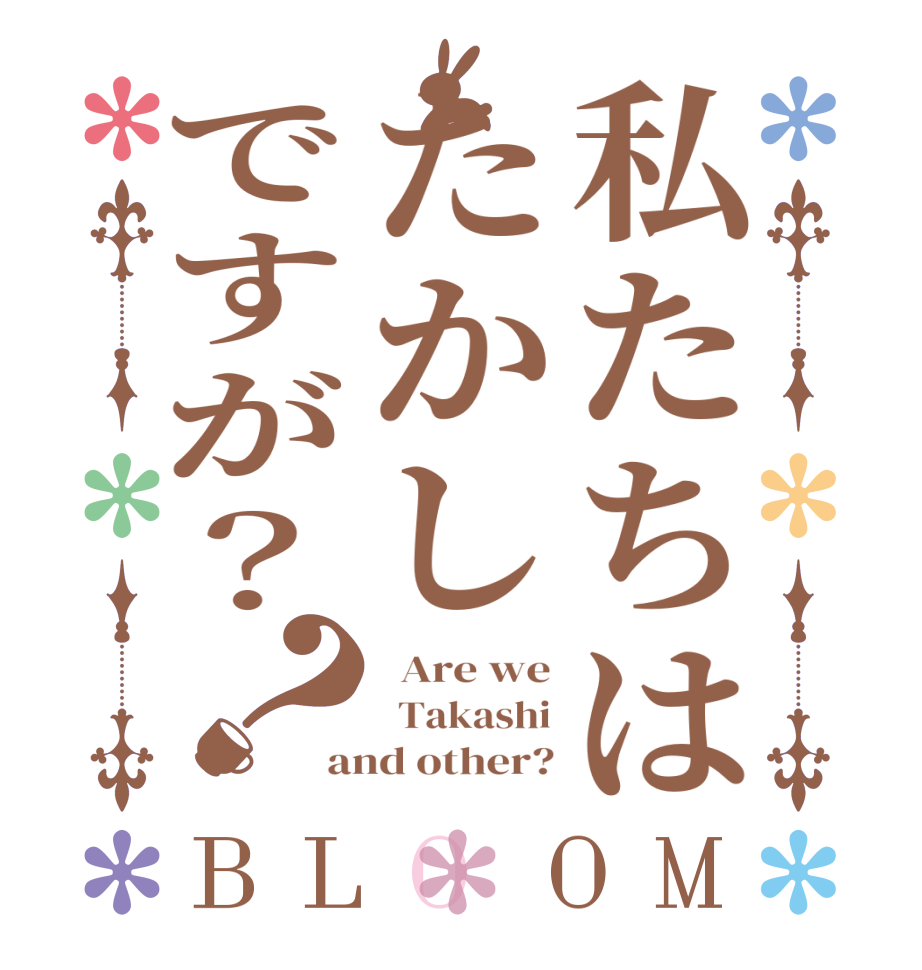 私たちはたかしですが？？BLOOM   Are we   Takashi and other?