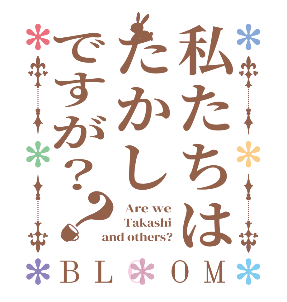 私たちはたかしですが？？BLOOM   Are we   Takashi and others?