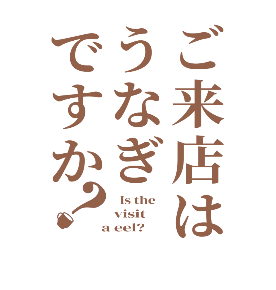 ご来店はうなぎですか？  Is the    visit  a eel?  