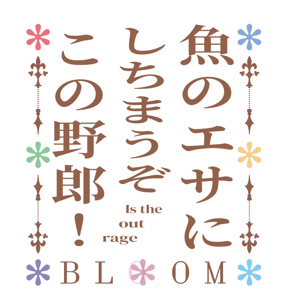 魚のエサにしちまうぞこの野郎！BLOOM   Is the    out   rage  