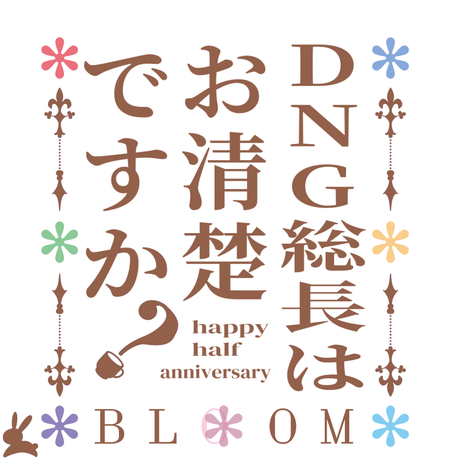 DNG総長はお清楚ですか？BLOOM  happy  half anniversary