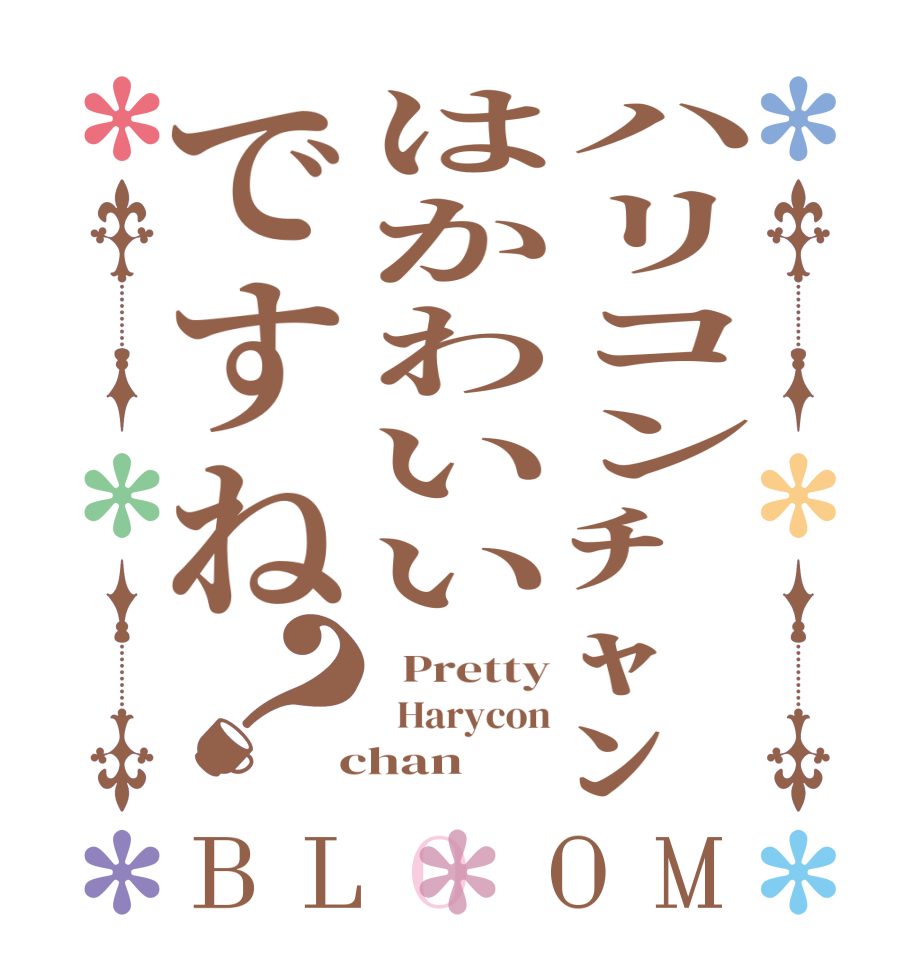 ハリコンﾁｬﾝはかわいいですね？BLOOM   Pretty   Harycon  chan