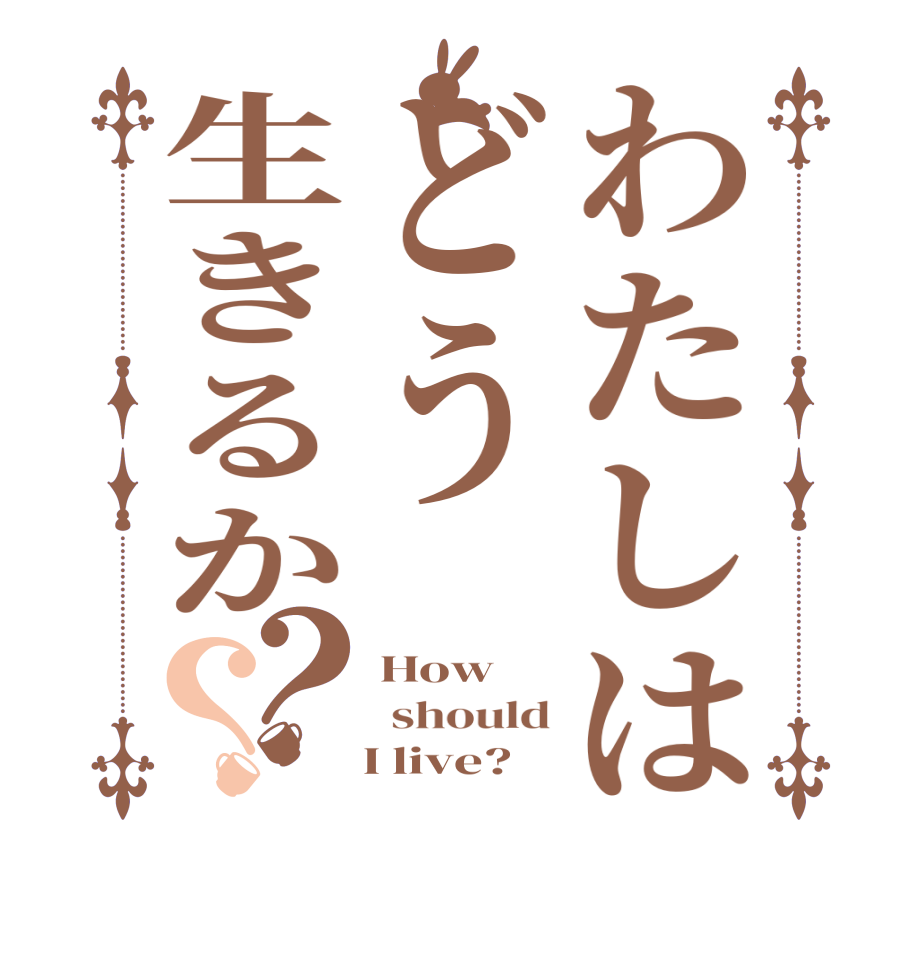 わたしはどう生きるか？？How     should    I live?