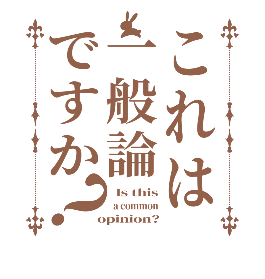 これは一般論ですか？  Is this   a common  opinion?