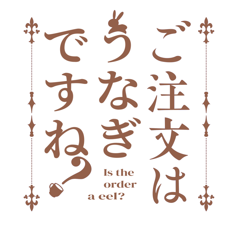 ご注文はうなぎですね？  Is the      order    a eel?  