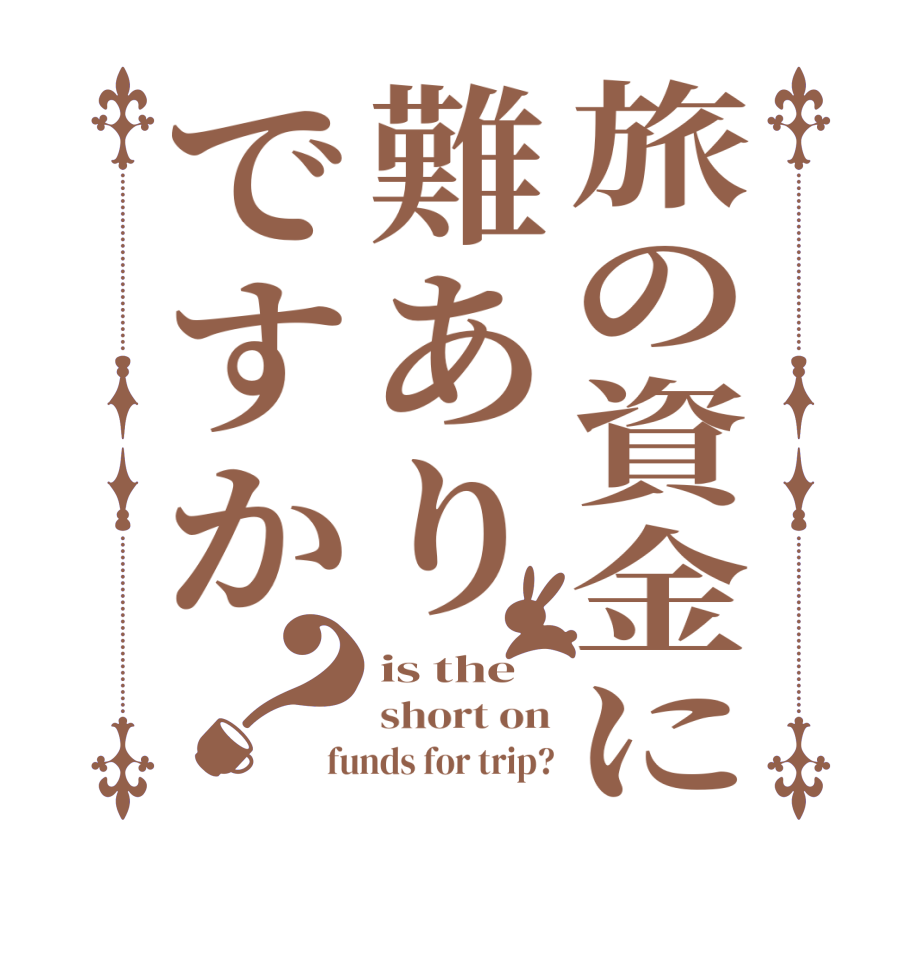 旅の資金に難ありですか？is the short on funds for trip?